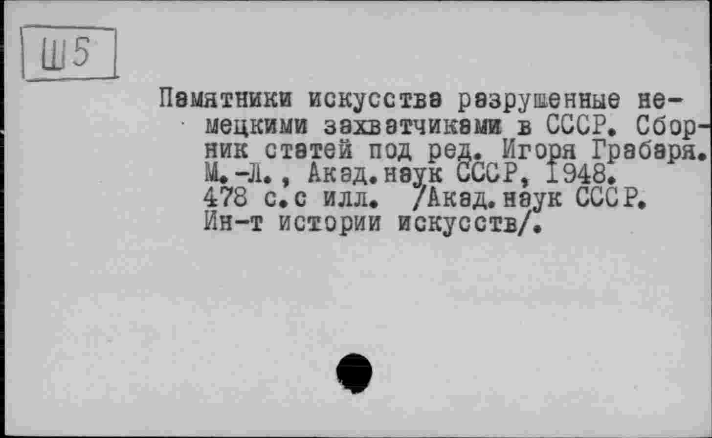 ﻿Памятники искусства разрушенные немецкими захватчиками в СССР. Сбор ник статей под ред. Игоря Грабаря М.-Л., Акад, наук СССР, 1948. 478 с.с илл. /Акад, наук СССР. Ин-т истории искусств/.